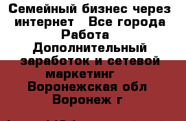 Семейный бизнес через интернет - Все города Работа » Дополнительный заработок и сетевой маркетинг   . Воронежская обл.,Воронеж г.